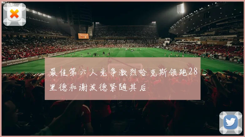 最佳第六人竞争激烈哈克斯领跑28里德和谢泼德紧随其后