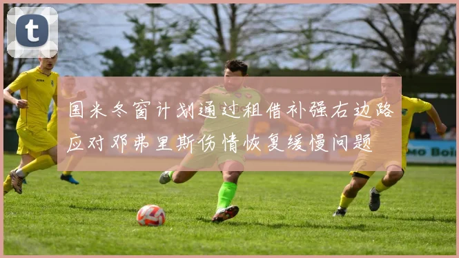 国米冬窗计划通过租借补强右边路应对邓弗里斯伤情恢复缓慢问题