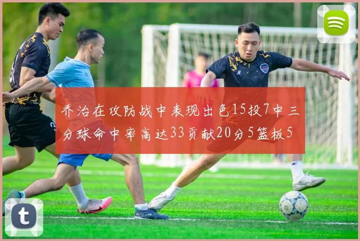 乔治在攻防战中表现出色15投7中三分球命中率高达33贡献20分5篮板5助攻