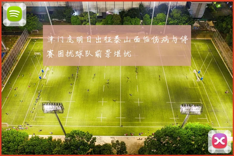 津门虎明日出征泰山面临伤病与停赛困扰球队前景堪忧
