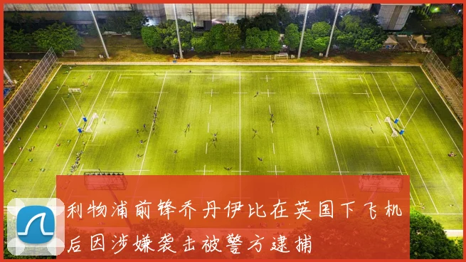 利物浦前锋乔丹伊比在英国下飞机后因涉嫌袭击被警方逮捕