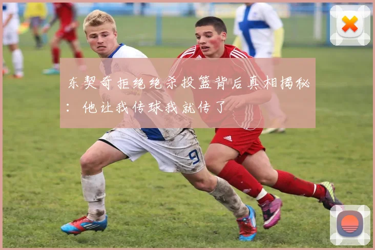 东契奇拒绝绝杀投篮背后真相揭秘：他让我传球我就传了