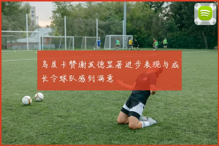 乌度卡赞谢泼德显著进步表现与成长令球队感到满意