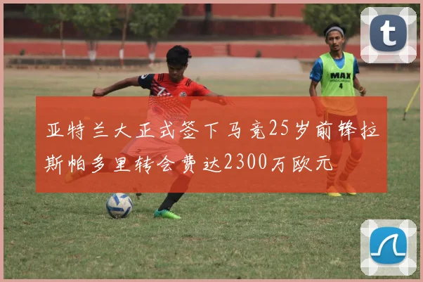 亚特兰大正式签下马竞25岁前锋拉斯帕多里转会费达2300万欧元
