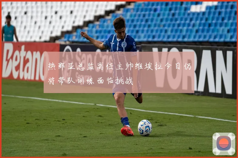 热那亚总监离任主帅维埃拉今日仍将带队训练面临挑战