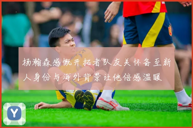 杨瀚森感慨开拓者队友关怀备至新人身份与海外背景让他倍感温暖