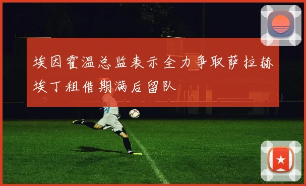 埃因霍温总监表示全力争取萨拉赫埃丁租借期满后留队