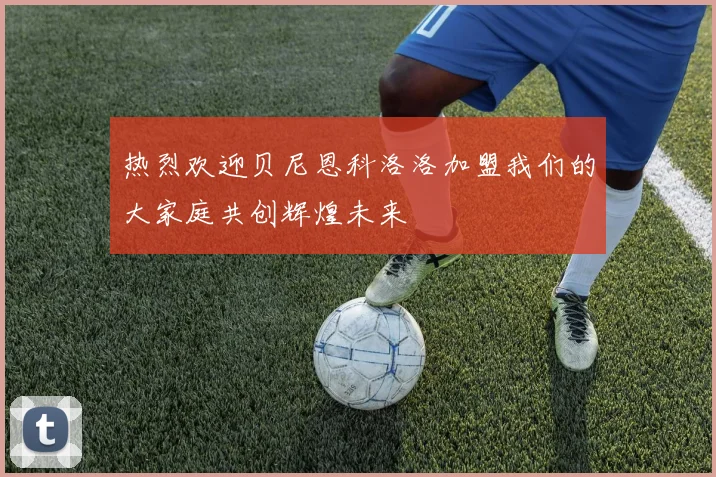 热烈欢迎贝尼恩科洛洛加盟我们的大家庭共创辉煌未来