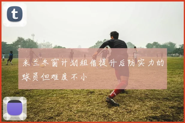 米兰冬窗计划租借提升后防实力的球员但难度不小