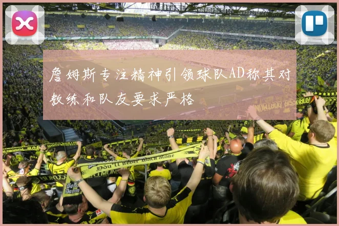 詹姆斯专注精神引领球队AD称其对教练和队友要求严格