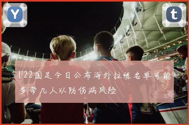 U22国足今日公布海外拉练名单可能多带几人以防伤病风险