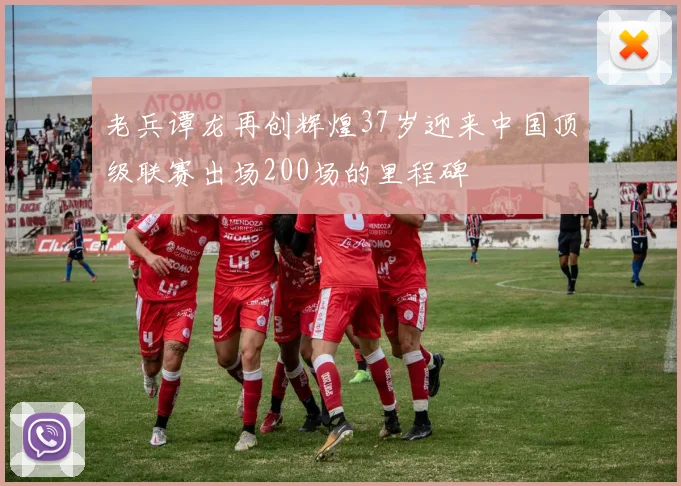 老兵谭龙再创辉煌37岁迎来中国顶级联赛出场200场的里程碑