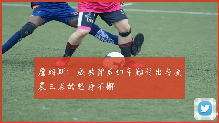 詹姆斯：成功背后的辛勤付出与凌晨三点的坚持不懈