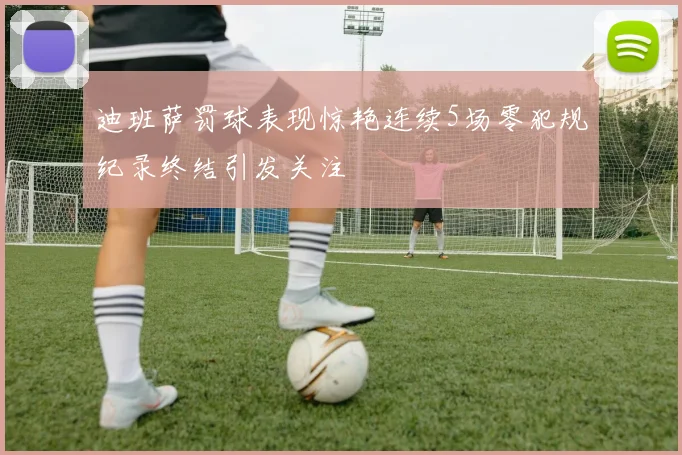 迪班萨罚球表现惊艳连续5场零犯规纪录终结引发关注
