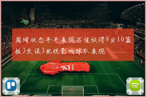 周琦状态平平表现不佳仅得9分10篮板3失误3犯规影响球队表现