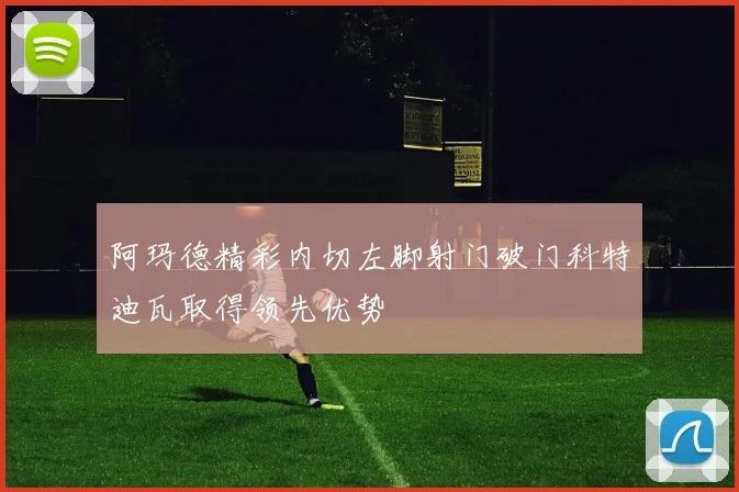阿玛德精彩内切左脚射门破门科特迪瓦取得领先优势