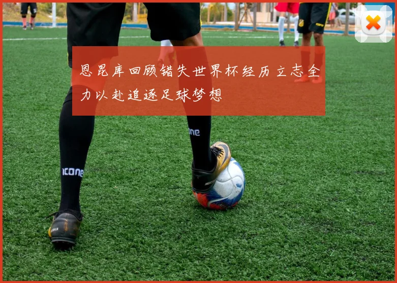 恩昆库回顾错失世界杯经历立志全力以赴追逐足球梦想