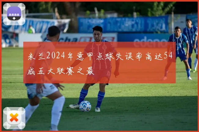 米兰2024年意甲点球失误率高达54成五大联赛之最