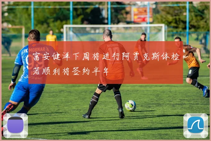 富安健洋下周将进行阿贾克斯体检若顺利将签约半年