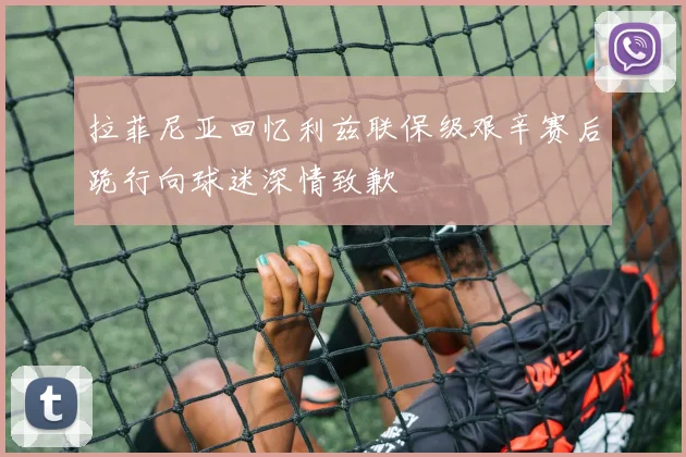 拉菲尼亚回忆利兹联保级艰辛赛后跪行向球迷深情致歉