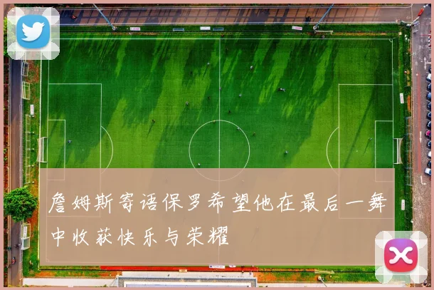 詹姆斯寄语保罗希望他在最后一舞中收获快乐与荣耀