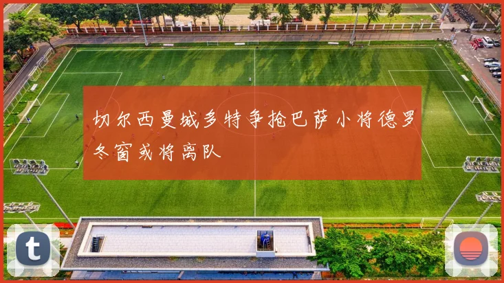 切尔西曼城多特争抢巴萨小将德罗冬窗或将离队