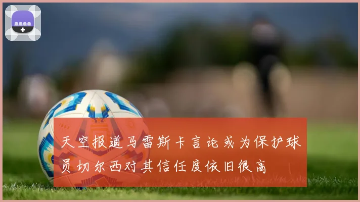 天空报道马雷斯卡言论或为保护球员切尔西对其信任度依旧很高