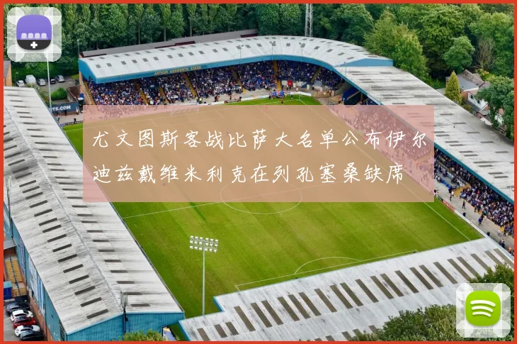 尤文图斯客战比萨大名单公布伊尔迪兹戴维米利克在列孔塞桑缺席