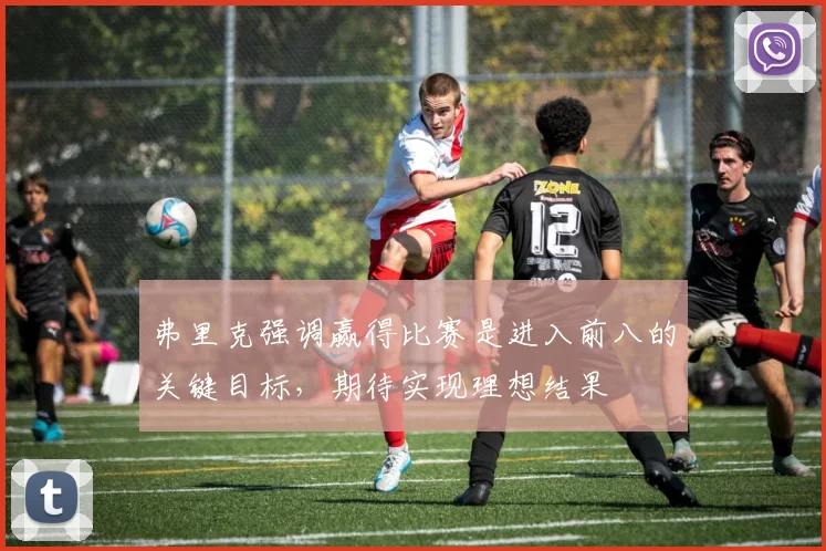 弗里克强调赢得比赛是进入前八的关键目标，期待实现理想结果