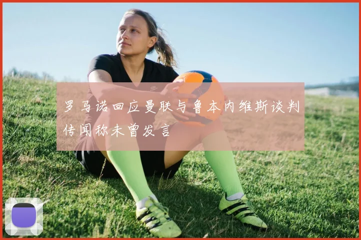 罗马诺回应曼联与鲁本内维斯谈判传闻称未曾发言