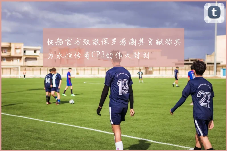 快船官方致敬保罗感谢其贡献称其为永恒传奇CP3的伟大时刻