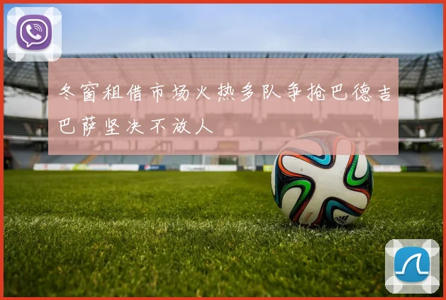 冬窗租借市场火热多队争抢巴德吉巴萨坚决不放人