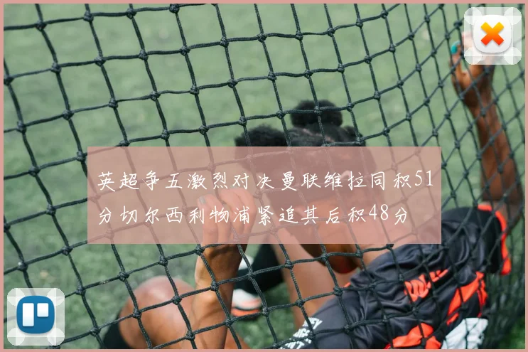 英超争五激烈对决曼联维拉同积51分切尔西利物浦紧追其后积48分