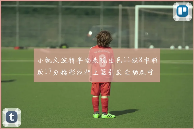 小凯文波特半场表现出色11投8中斩获17分精彩拉杆上篮引发全场欢呼